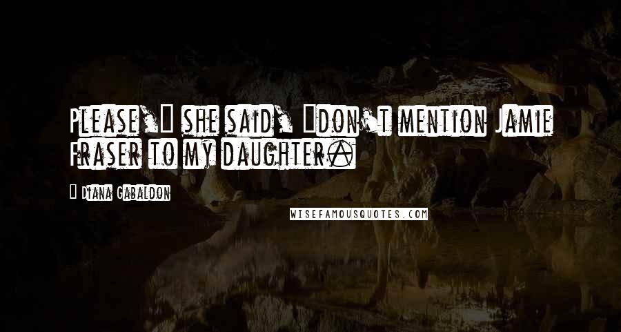 Diana Gabaldon Quotes: Please," she said, "don't mention Jamie Fraser to my daughter.