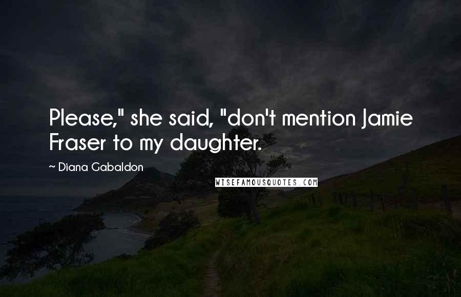 Diana Gabaldon Quotes: Please," she said, "don't mention Jamie Fraser to my daughter.