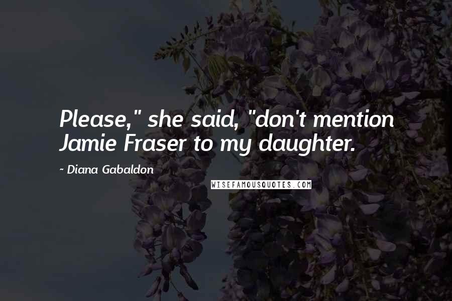 Diana Gabaldon Quotes: Please," she said, "don't mention Jamie Fraser to my daughter.