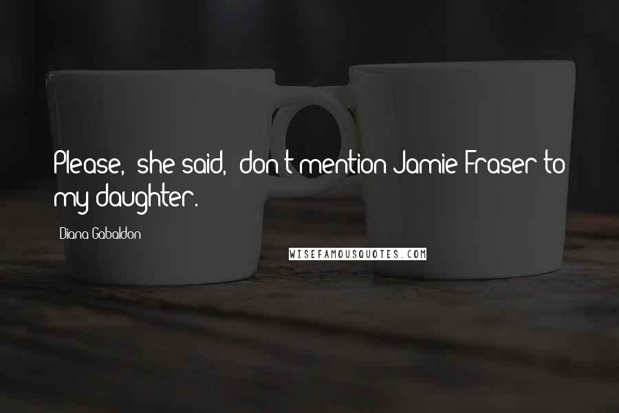 Diana Gabaldon Quotes: Please," she said, "don't mention Jamie Fraser to my daughter.