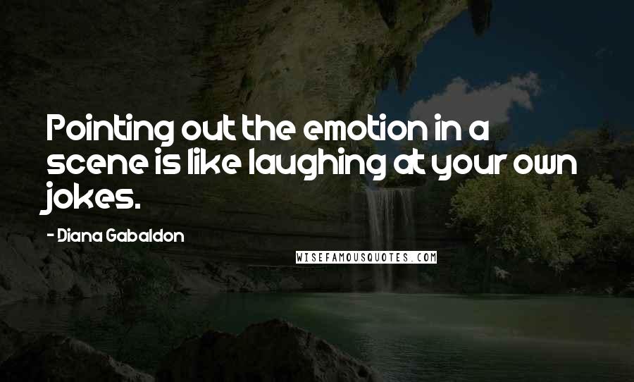 Diana Gabaldon Quotes: Pointing out the emotion in a scene is like laughing at your own jokes.