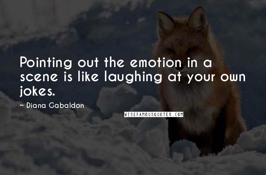 Diana Gabaldon Quotes: Pointing out the emotion in a scene is like laughing at your own jokes.