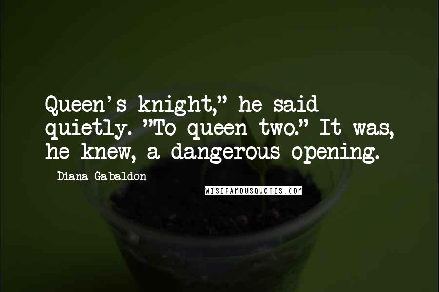 Diana Gabaldon Quotes: Queen's knight," he said quietly. "To queen two." It was, he knew, a dangerous opening.