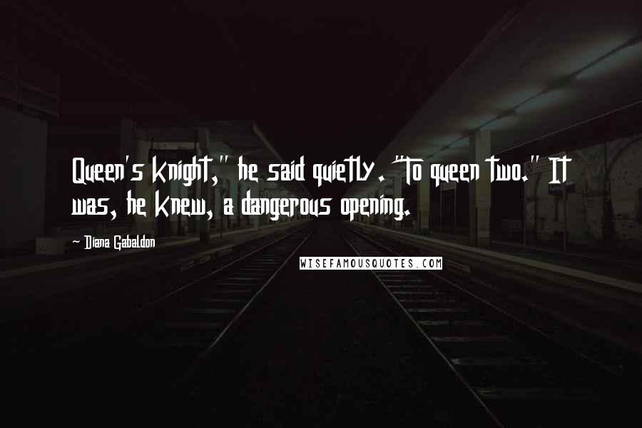 Diana Gabaldon Quotes: Queen's knight," he said quietly. "To queen two." It was, he knew, a dangerous opening.