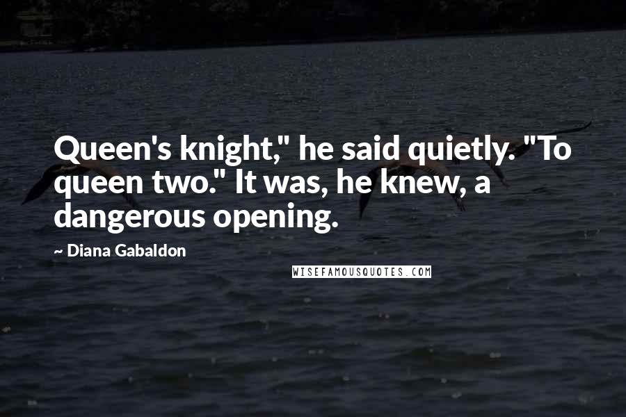 Diana Gabaldon Quotes: Queen's knight," he said quietly. "To queen two." It was, he knew, a dangerous opening.