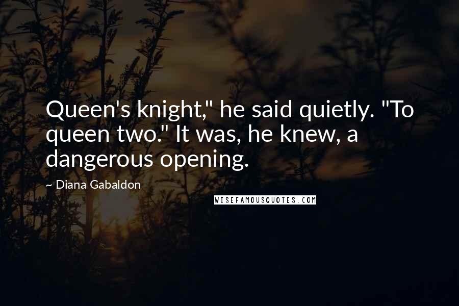 Diana Gabaldon Quotes: Queen's knight," he said quietly. "To queen two." It was, he knew, a dangerous opening.