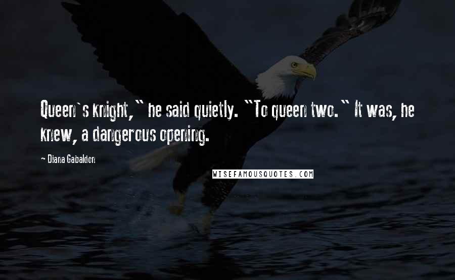 Diana Gabaldon Quotes: Queen's knight," he said quietly. "To queen two." It was, he knew, a dangerous opening.