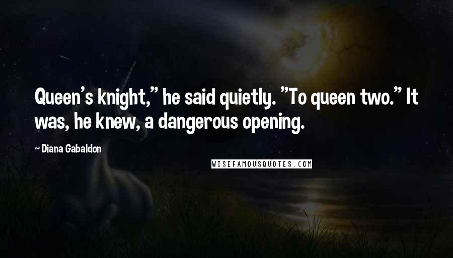 Diana Gabaldon Quotes: Queen's knight," he said quietly. "To queen two." It was, he knew, a dangerous opening.