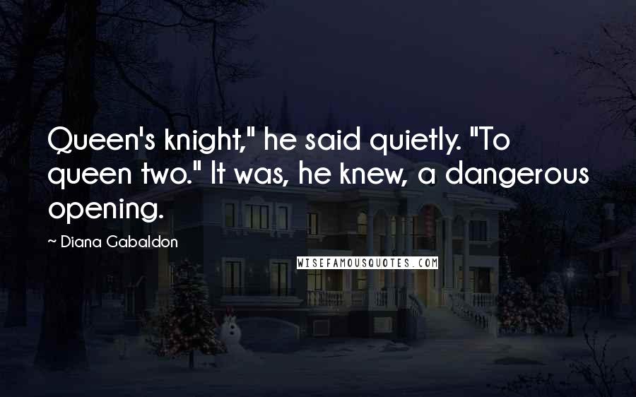 Diana Gabaldon Quotes: Queen's knight," he said quietly. "To queen two." It was, he knew, a dangerous opening.