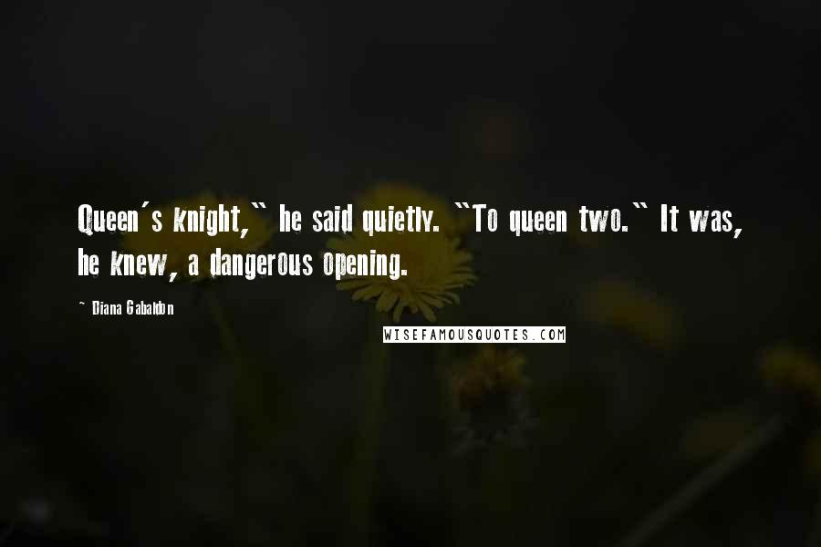 Diana Gabaldon Quotes: Queen's knight," he said quietly. "To queen two." It was, he knew, a dangerous opening.