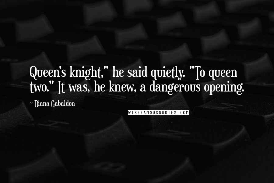 Diana Gabaldon Quotes: Queen's knight," he said quietly. "To queen two." It was, he knew, a dangerous opening.