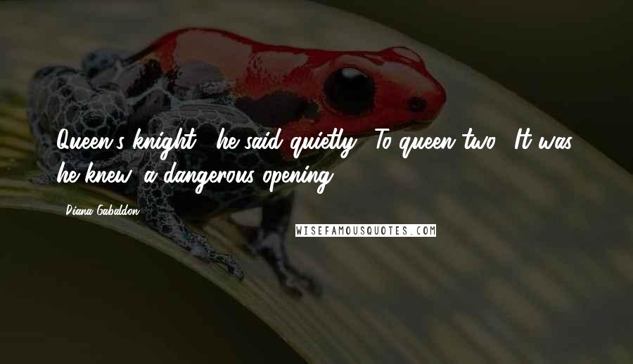 Diana Gabaldon Quotes: Queen's knight," he said quietly. "To queen two." It was, he knew, a dangerous opening.