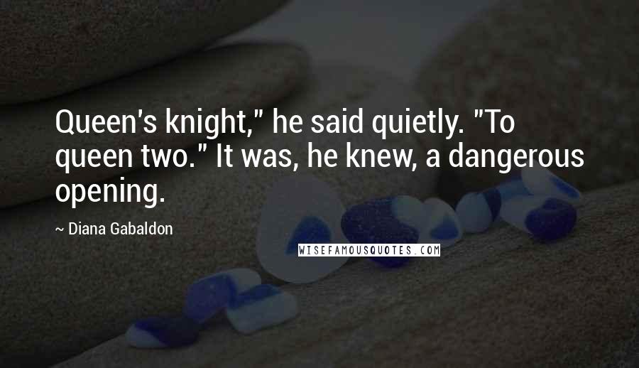 Diana Gabaldon Quotes: Queen's knight," he said quietly. "To queen two." It was, he knew, a dangerous opening.