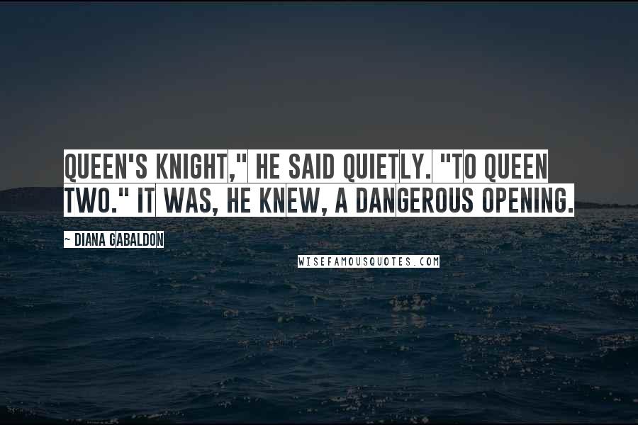 Diana Gabaldon Quotes: Queen's knight," he said quietly. "To queen two." It was, he knew, a dangerous opening.