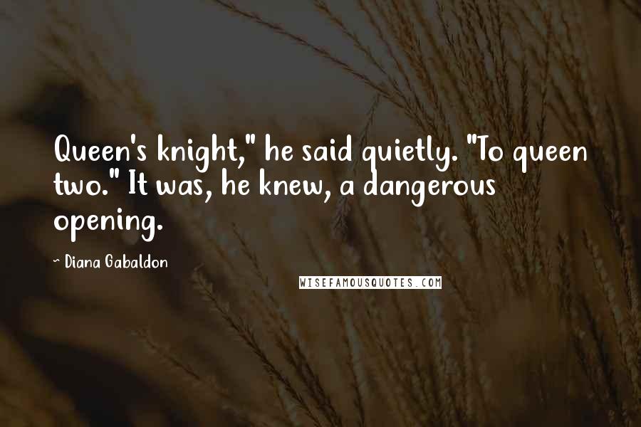 Diana Gabaldon Quotes: Queen's knight," he said quietly. "To queen two." It was, he knew, a dangerous opening.