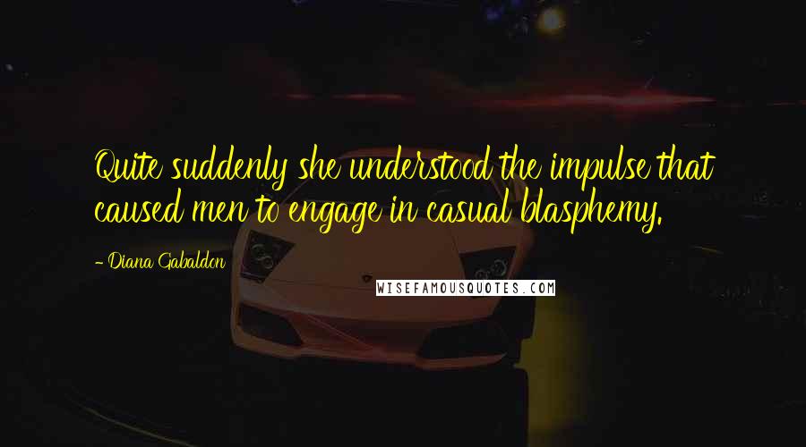 Diana Gabaldon Quotes: Quite suddenly she understood the impulse that caused men to engage in casual blasphemy.