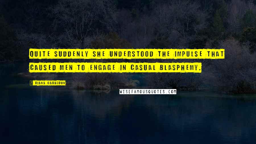 Diana Gabaldon Quotes: Quite suddenly she understood the impulse that caused men to engage in casual blasphemy.