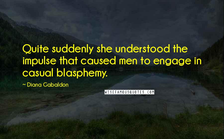 Diana Gabaldon Quotes: Quite suddenly she understood the impulse that caused men to engage in casual blasphemy.