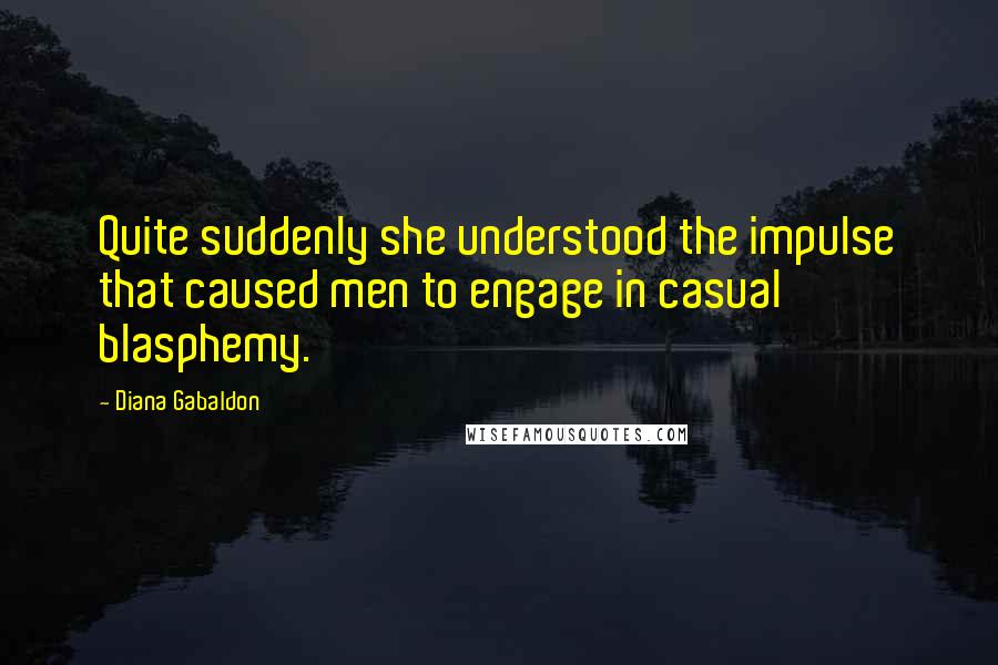 Diana Gabaldon Quotes: Quite suddenly she understood the impulse that caused men to engage in casual blasphemy.