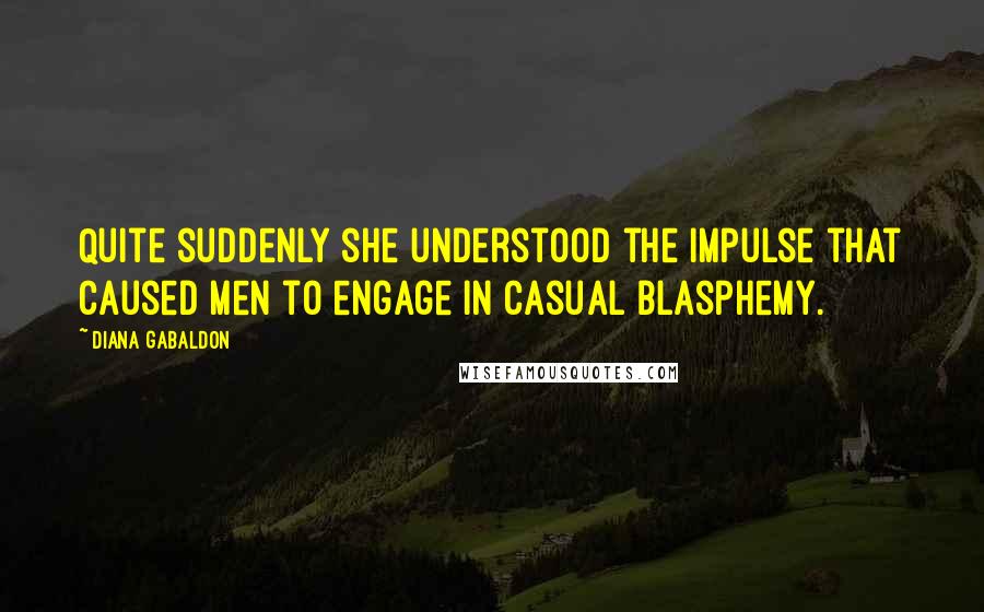 Diana Gabaldon Quotes: Quite suddenly she understood the impulse that caused men to engage in casual blasphemy.