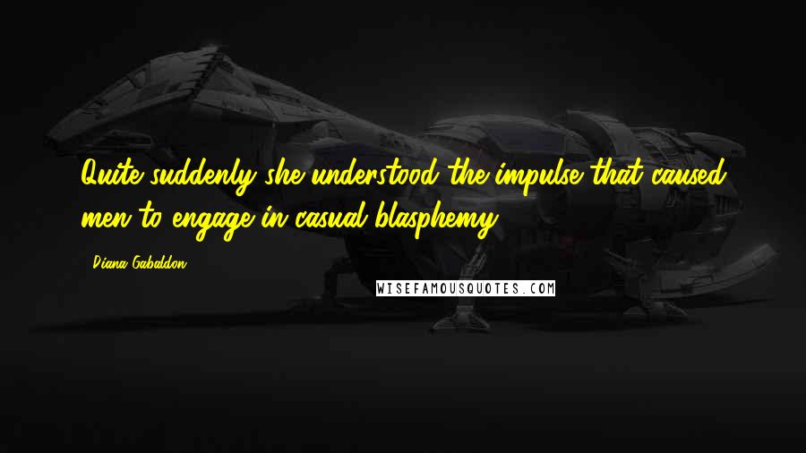 Diana Gabaldon Quotes: Quite suddenly she understood the impulse that caused men to engage in casual blasphemy.