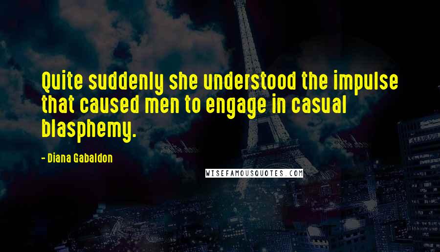 Diana Gabaldon Quotes: Quite suddenly she understood the impulse that caused men to engage in casual blasphemy.