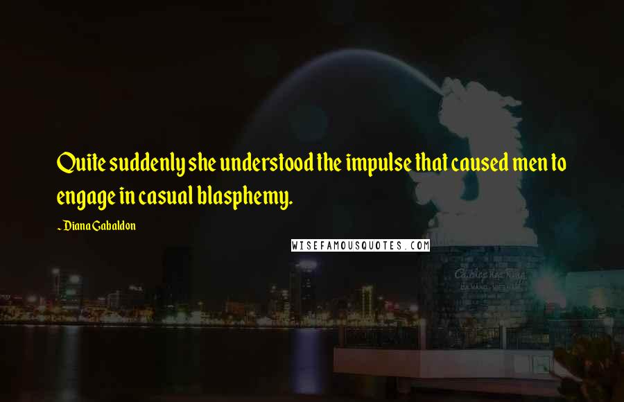 Diana Gabaldon Quotes: Quite suddenly she understood the impulse that caused men to engage in casual blasphemy.