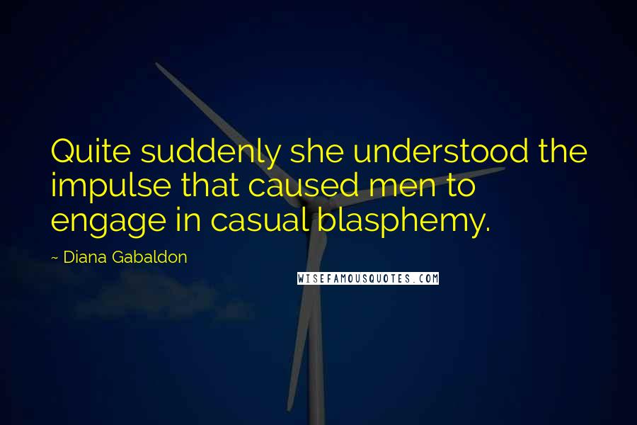 Diana Gabaldon Quotes: Quite suddenly she understood the impulse that caused men to engage in casual blasphemy.