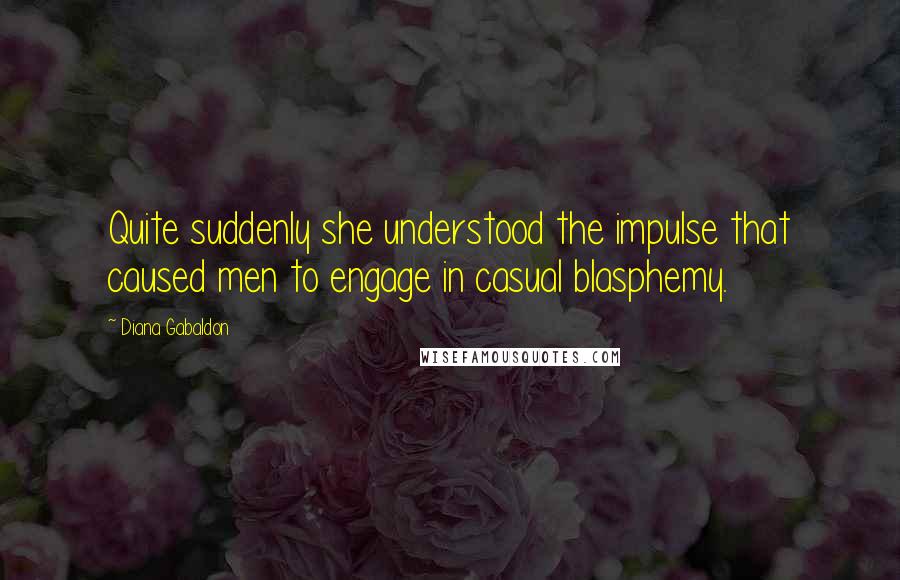 Diana Gabaldon Quotes: Quite suddenly she understood the impulse that caused men to engage in casual blasphemy.