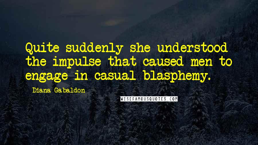 Diana Gabaldon Quotes: Quite suddenly she understood the impulse that caused men to engage in casual blasphemy.