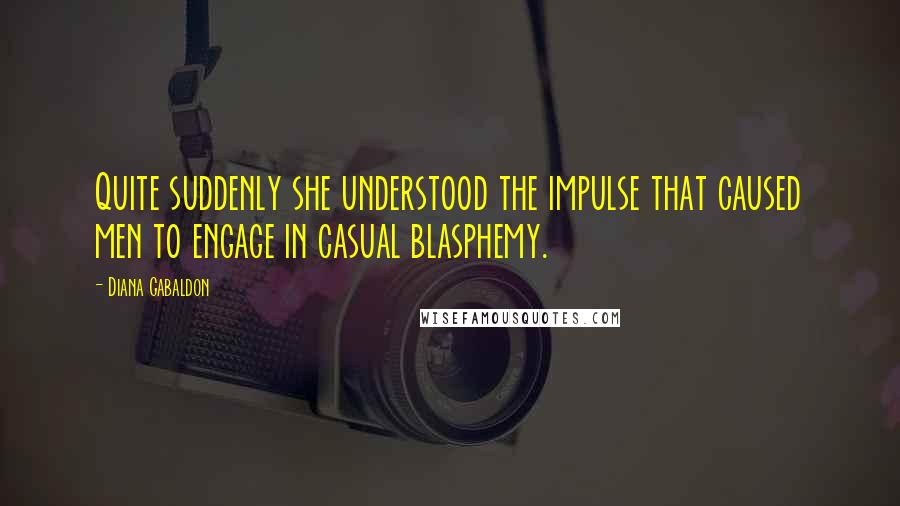 Diana Gabaldon Quotes: Quite suddenly she understood the impulse that caused men to engage in casual blasphemy.