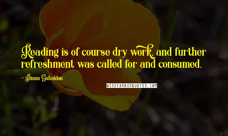 Diana Gabaldon Quotes: Reading is of course dry work, and further refreshment was called for and consumed.