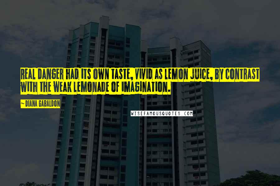 Diana Gabaldon Quotes: Real danger had its own taste, vivid as lemon juice, by contrast with the weak lemonade of imagination.