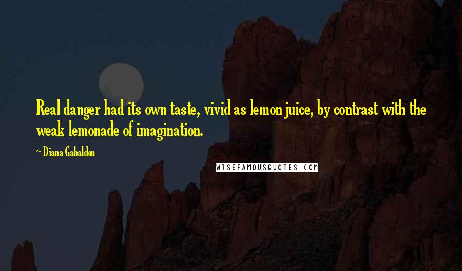 Diana Gabaldon Quotes: Real danger had its own taste, vivid as lemon juice, by contrast with the weak lemonade of imagination.