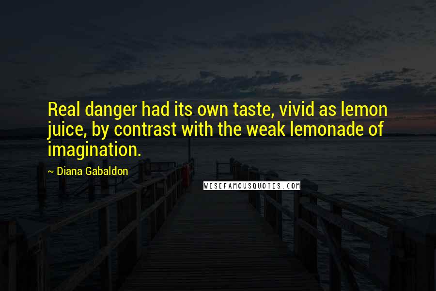 Diana Gabaldon Quotes: Real danger had its own taste, vivid as lemon juice, by contrast with the weak lemonade of imagination.