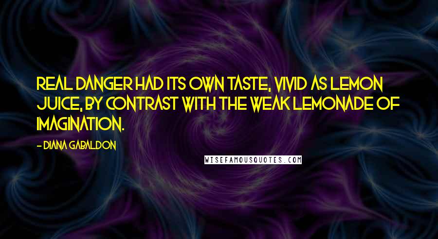 Diana Gabaldon Quotes: Real danger had its own taste, vivid as lemon juice, by contrast with the weak lemonade of imagination.