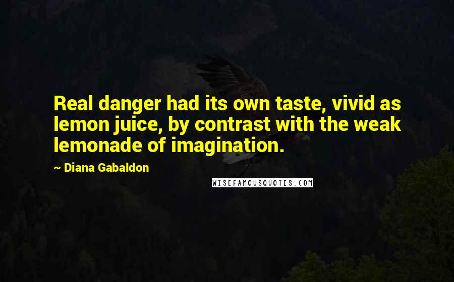 Diana Gabaldon Quotes: Real danger had its own taste, vivid as lemon juice, by contrast with the weak lemonade of imagination.