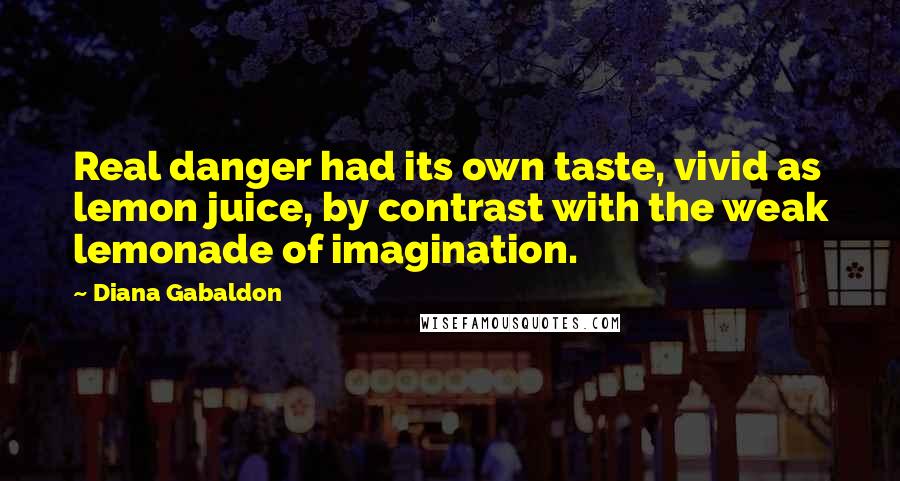 Diana Gabaldon Quotes: Real danger had its own taste, vivid as lemon juice, by contrast with the weak lemonade of imagination.