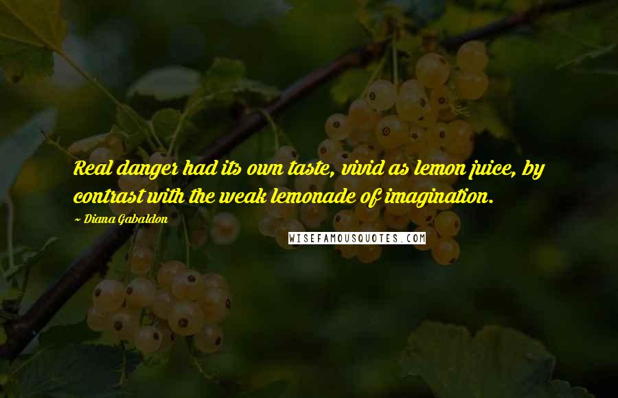 Diana Gabaldon Quotes: Real danger had its own taste, vivid as lemon juice, by contrast with the weak lemonade of imagination.