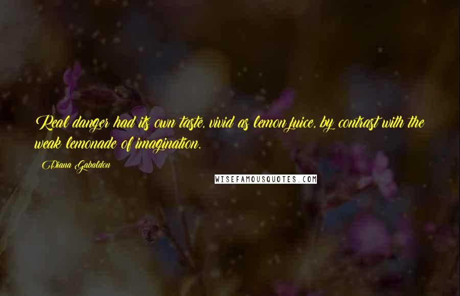 Diana Gabaldon Quotes: Real danger had its own taste, vivid as lemon juice, by contrast with the weak lemonade of imagination.