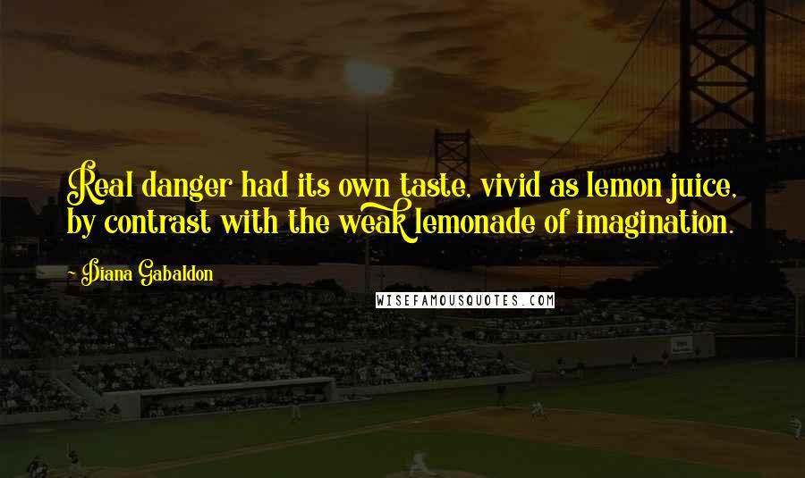 Diana Gabaldon Quotes: Real danger had its own taste, vivid as lemon juice, by contrast with the weak lemonade of imagination.