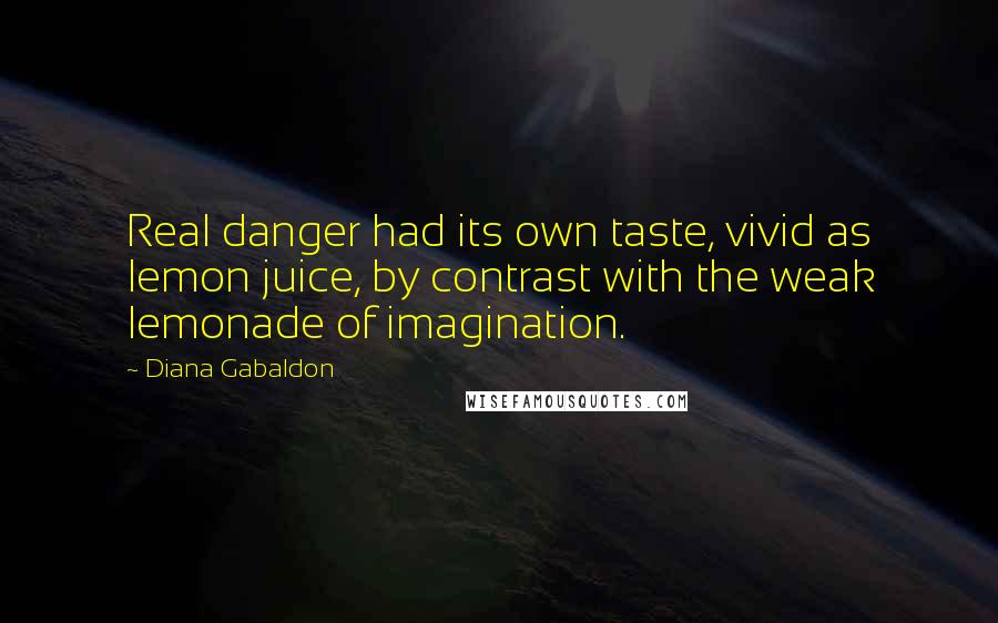 Diana Gabaldon Quotes: Real danger had its own taste, vivid as lemon juice, by contrast with the weak lemonade of imagination.