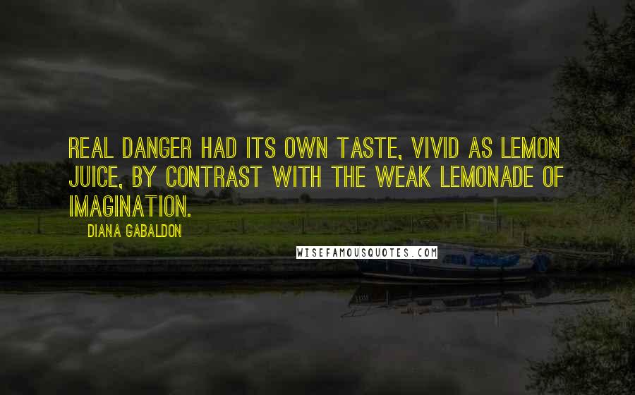Diana Gabaldon Quotes: Real danger had its own taste, vivid as lemon juice, by contrast with the weak lemonade of imagination.