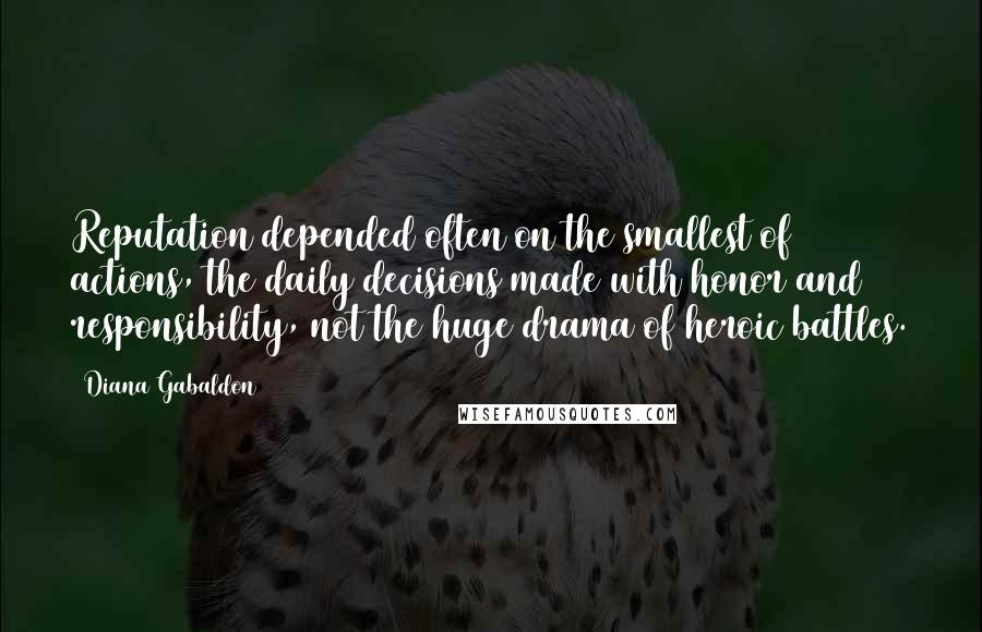 Diana Gabaldon Quotes: Reputation depended often on the smallest of actions, the daily decisions made with honor and responsibility, not the huge drama of heroic battles.