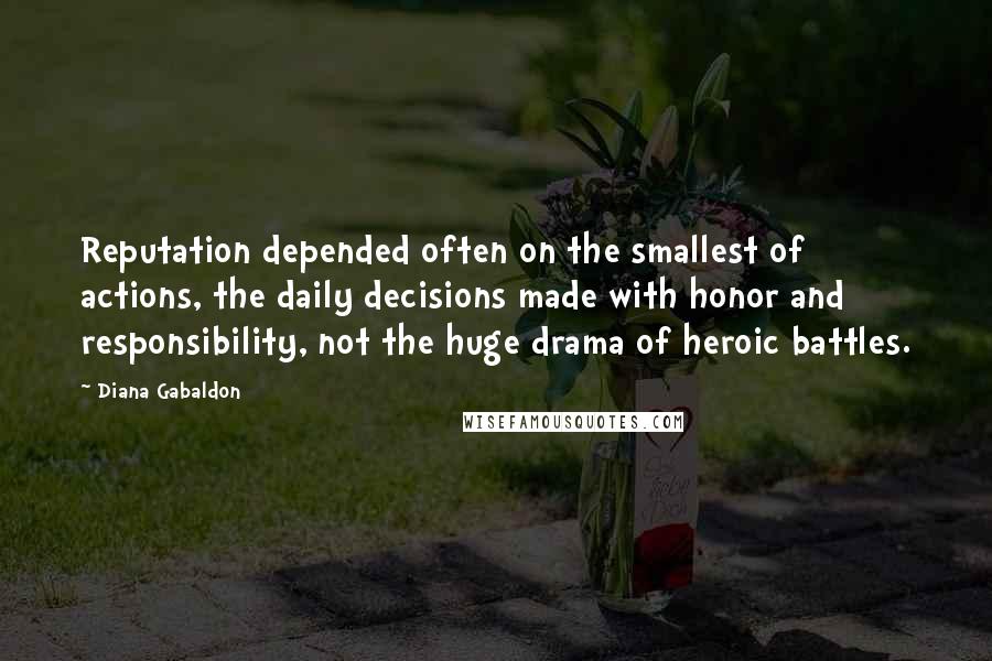 Diana Gabaldon Quotes: Reputation depended often on the smallest of actions, the daily decisions made with honor and responsibility, not the huge drama of heroic battles.