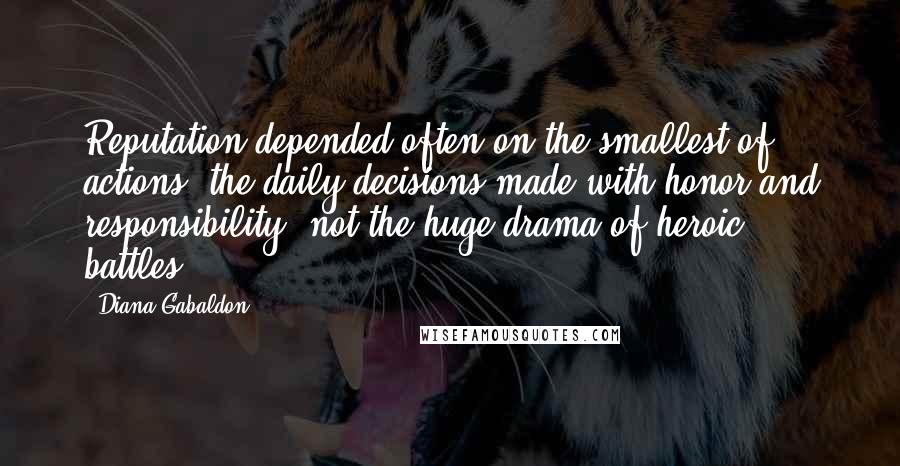 Diana Gabaldon Quotes: Reputation depended often on the smallest of actions, the daily decisions made with honor and responsibility, not the huge drama of heroic battles.