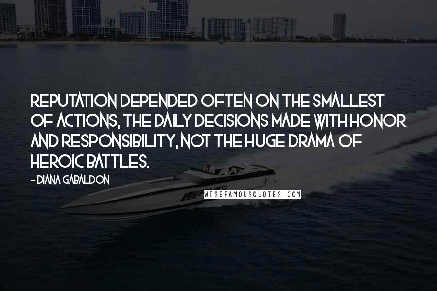 Diana Gabaldon Quotes: Reputation depended often on the smallest of actions, the daily decisions made with honor and responsibility, not the huge drama of heroic battles.