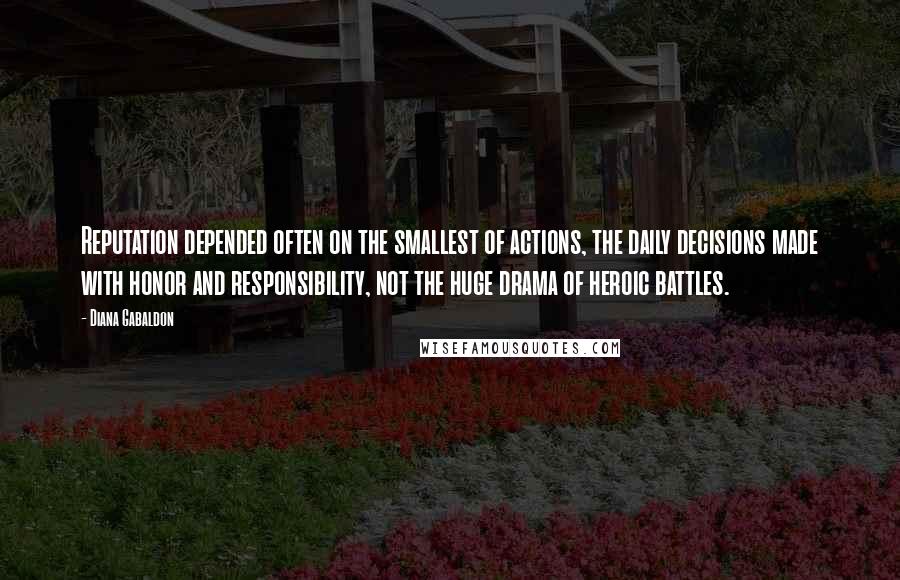 Diana Gabaldon Quotes: Reputation depended often on the smallest of actions, the daily decisions made with honor and responsibility, not the huge drama of heroic battles.