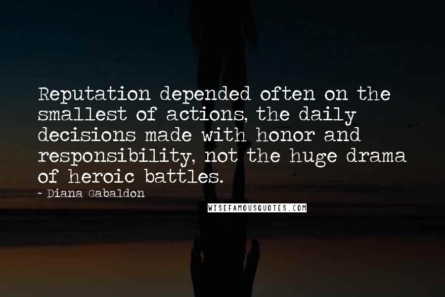 Diana Gabaldon Quotes: Reputation depended often on the smallest of actions, the daily decisions made with honor and responsibility, not the huge drama of heroic battles.