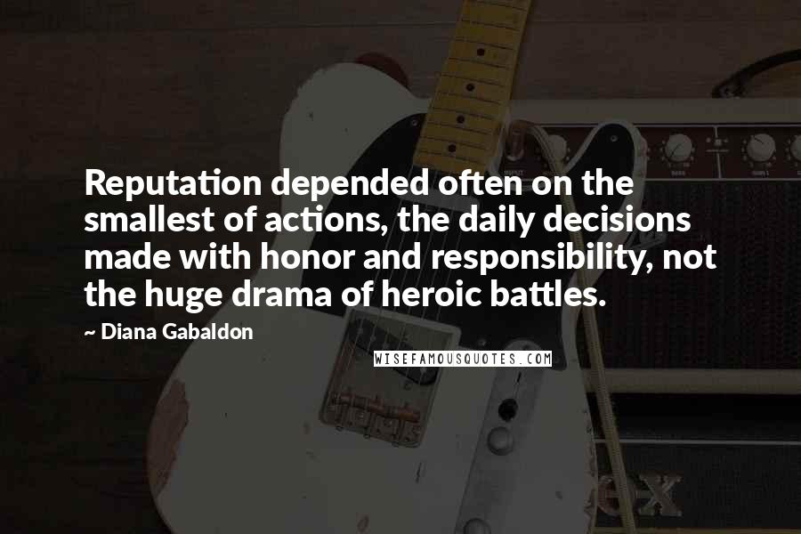 Diana Gabaldon Quotes: Reputation depended often on the smallest of actions, the daily decisions made with honor and responsibility, not the huge drama of heroic battles.